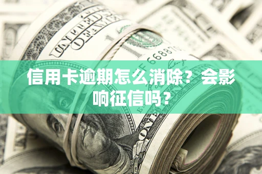 武汉信用卡逾期怎么消除？会影响征信吗？