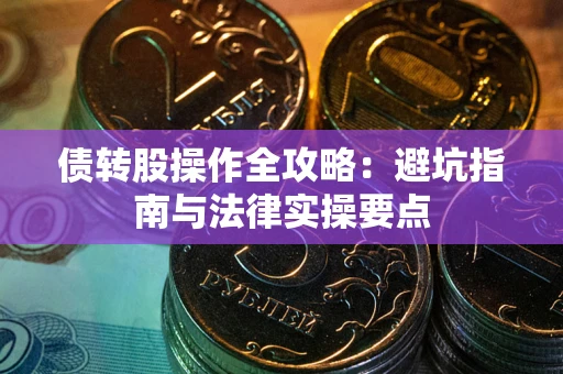 武汉债转股操作全攻略：避坑指南与法律实操要点