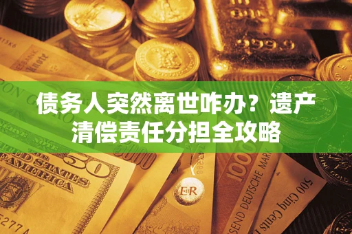 武汉债务人突然离世咋办？遗产清偿责任分担全攻略