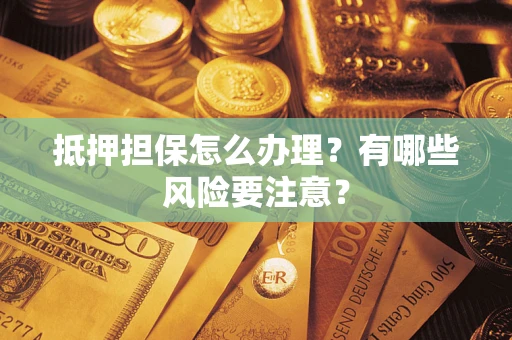 武汉抵押担保怎么办理？有哪些风险要注意？