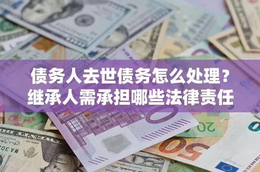 武汉债务人去世债务怎么处理？继承人需承担哪些法律责任？