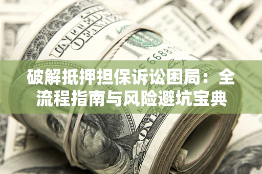 武汉破解抵押担保诉讼困局：全流程指南与风险避坑宝典