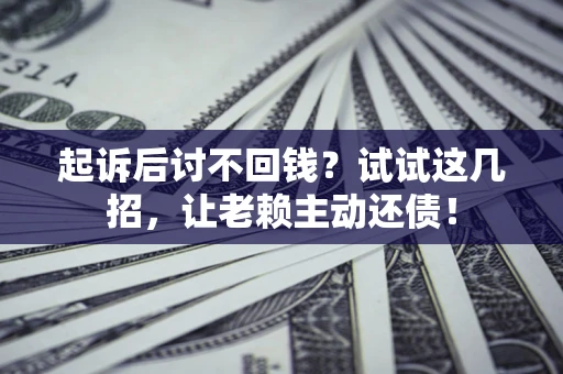 武汉起诉后讨不回钱？试试这几招，让老赖主动还债！