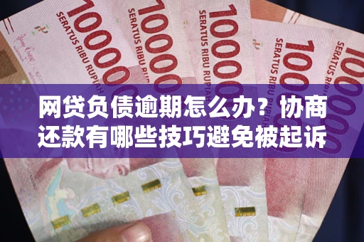 武汉网贷负债逾期怎么办？协商还款有哪些技巧避免被起诉？