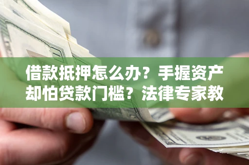 武汉借款抵押怎么办？手握资产却怕贷款门槛？法律专家教你办抵押不踩坑
