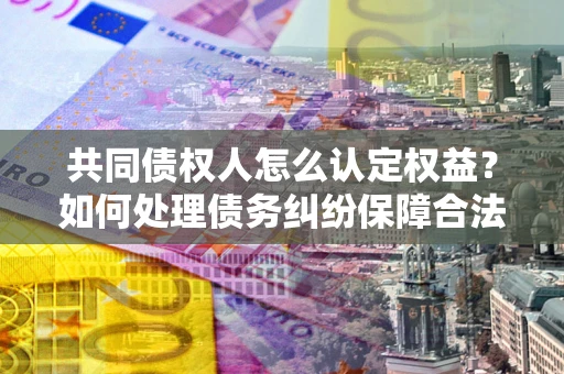 武汉共同债权人怎么认定权益？如何处理债务纠纷保障合法权益？