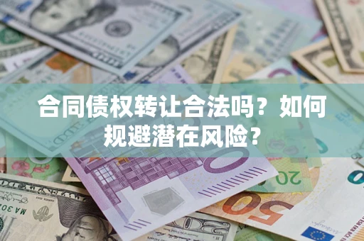 武汉合同债权转让合法吗?如何规避潜在风险? 武汉合同债权转让合法吗?如何规避潜在风险?
