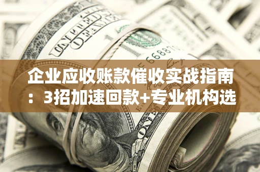 武汉企业应收账款催收实战指南：3招加速回款+专业机构选择避坑