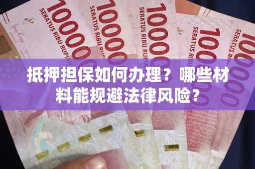 武汉抵押担保如何办理？哪些材料能规避法律风险？