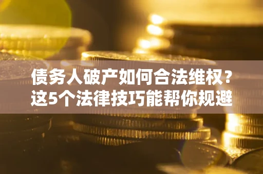 武汉债务人破产如何合法维权？这5个法律技巧能帮你规避风险