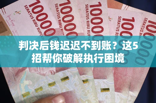 武汉判决后钱迟迟不到账？这5招帮你破解执行困境