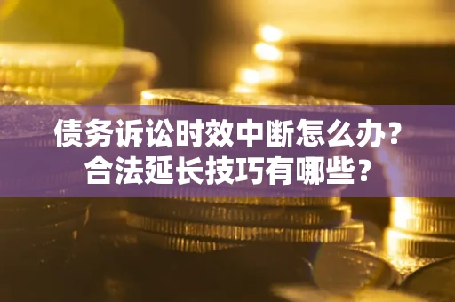 武汉债务诉讼时效中断怎么办？合法延长技巧有哪些？
