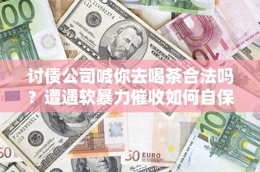 武汉讨债公司喊你去喝茶合法吗？遭遇软暴力催收如何自保？