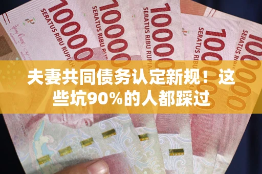 武汉夫妻共同债务认定新规！这些坑90%的人都踩过