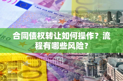 武汉合同债权转让如何操作？流程有哪些风险？