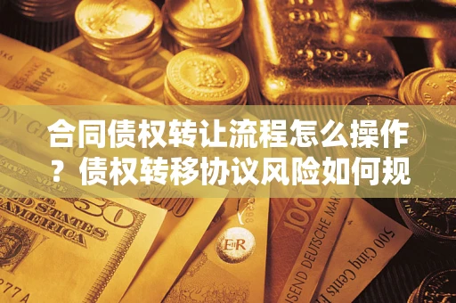 武汉合同债权转让流程怎么操作？债权转移协议风险如何规避？