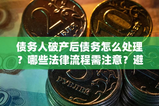 武汉债务人破产后债务怎么处理？哪些法律流程需注意？避免踩坑指南