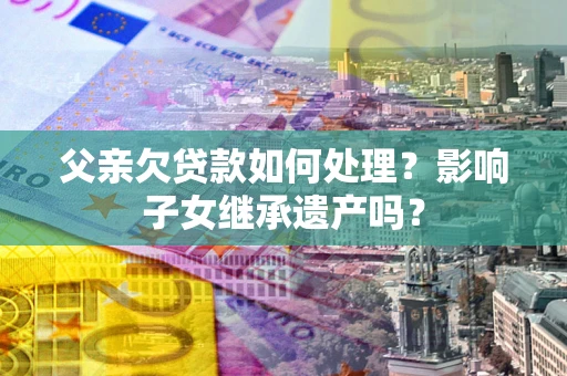 武汉父亲欠贷款如何处理？影响子女继承遗产吗？