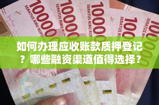 武汉如何办理应收账款质押登记？哪些融资渠道值得选择？