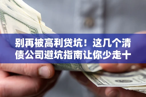武汉别再被高利贷坑！这几个清债公司避坑指南让你少走十年弯路