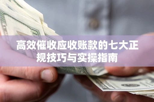 武汉高效催收应收账款的七大正规技巧与实操指南
