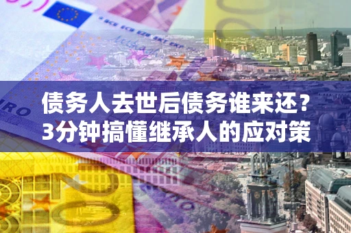武汉债务人去世后债务谁来还？3分钟搞懂继承人的应对策略