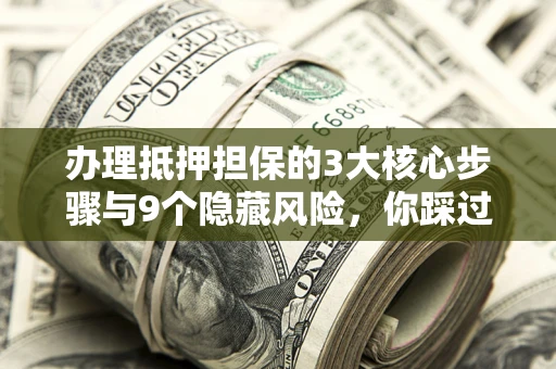 武汉办理抵押担保的3大核心步骤与9个隐藏风险，你踩过哪个坑？