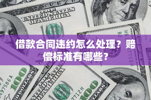 武汉借款合同违约怎么处理？赔偿标准有哪些？