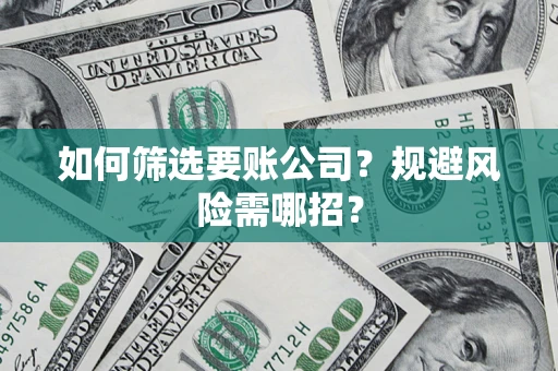 武汉如何筛选要账公司？规避风险需哪招？