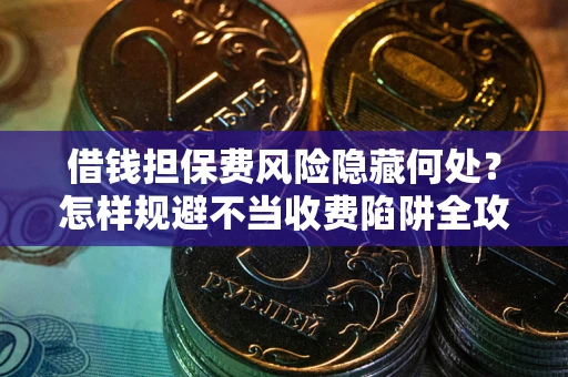 武汉借钱担保费风险隐藏何处？怎样规避不当收费陷阱全攻略！
