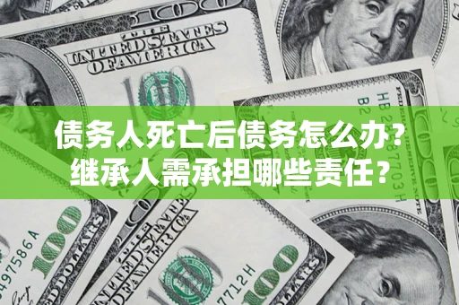 武汉债务人死亡后债务怎么办？继承人需承担哪些责任？