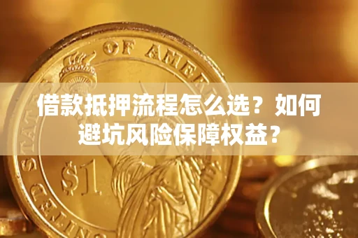武汉借款抵押流程怎么选？如何避坑风险保障权益？