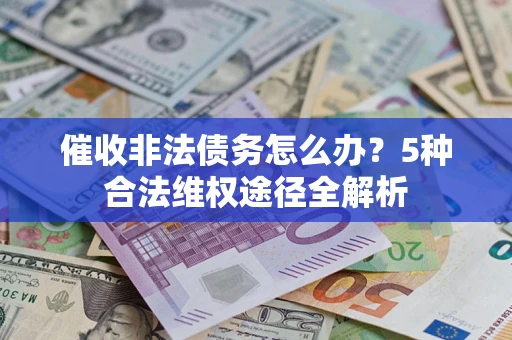武汉催收非法债务怎么办？5种合法维权途径全解析