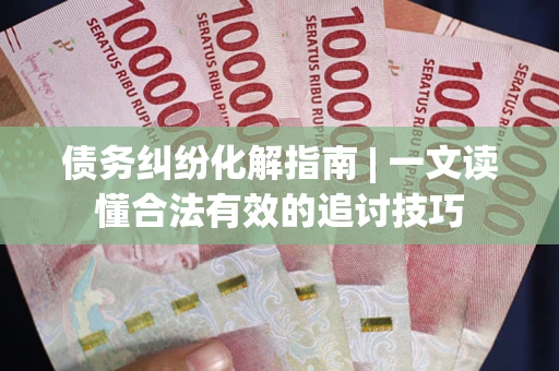 武汉债务纠纷化解指南 | 一文读懂合法有效的追讨技巧