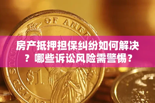 武汉房产抵押担保纠纷如何解决？哪些诉讼风险需警惕？