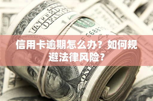 武汉信用卡逾期怎么办？如何规避法律风险？