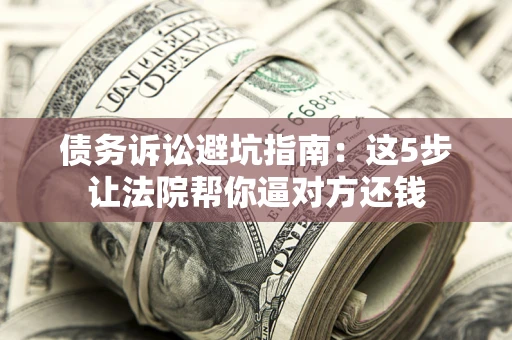 武汉债务诉讼避坑指南：这5步让法院帮你逼对方还钱