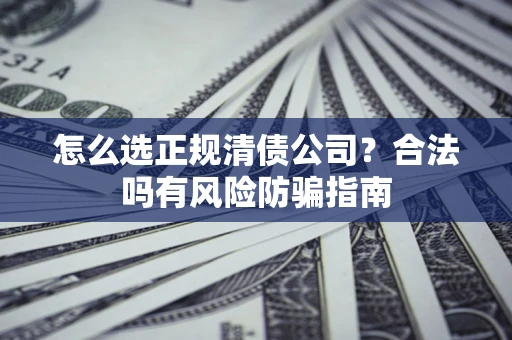 武汉怎么选正规清债公司？合法吗有风险防骗指南