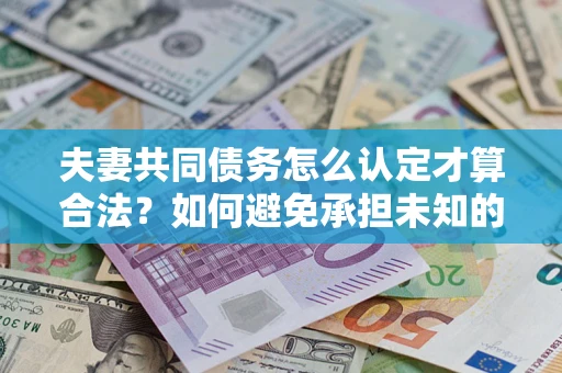 武汉夫妻共同债务怎么认定才算合法？如何避免承担未知的债务风险？