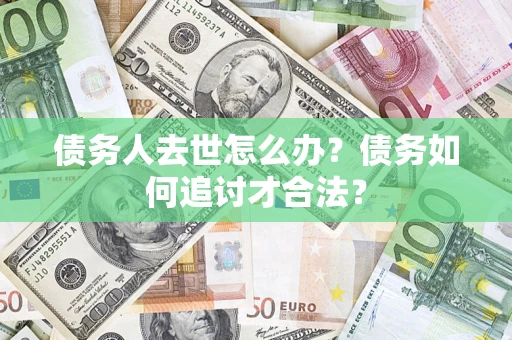 武汉债务人去世怎么办？债务如何追讨才合法？