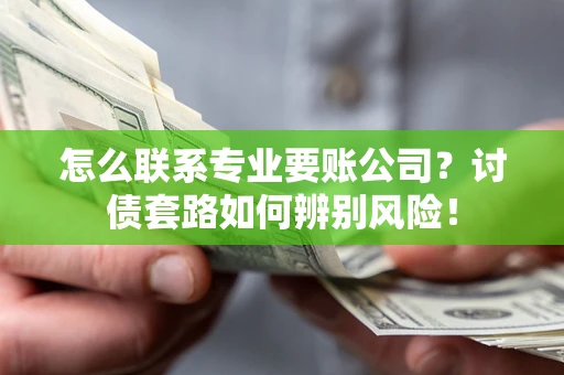 武汉怎么联系专业要账公司？讨债套路如何辨别风险！