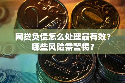 武汉网贷负债怎么处理最有效？哪些风险需警惕？