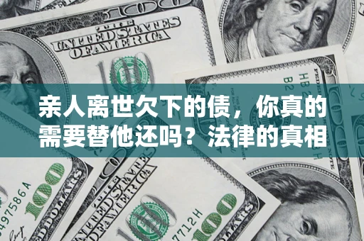 武汉亲人离世欠下的债，你真的需要替他还吗？法律的真相或许与你想的不一样