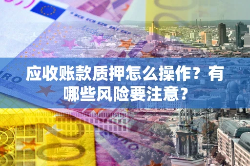 武汉应收账款质押怎么操作？有哪些风险要注意？