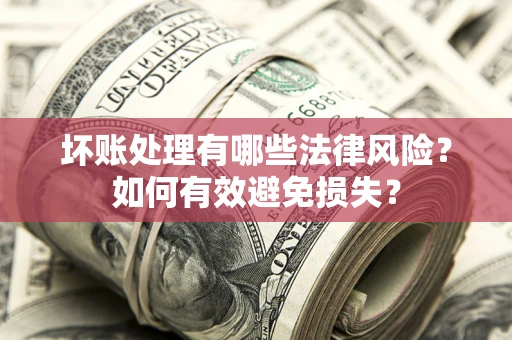 武汉坏账处理有哪些法律风险？如何有效避免损失？
